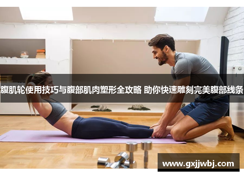 腹肌轮使用技巧与腹部肌肉塑形全攻略 助你快速雕刻完美腹部线条
